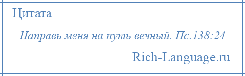 
    Направь меня на путь вечный. Пс.138:24