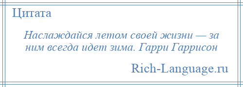 
    Наслаждайся летом своей жизни — за ним всегда идет зима. Гарри Гаррисон