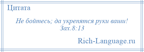 
    Не бойтесь; да укрепятся руки ваши! Зах.8:13