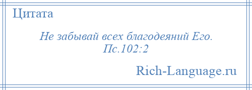 
    Не забывай всех благодеяний Его. Пс.102:2