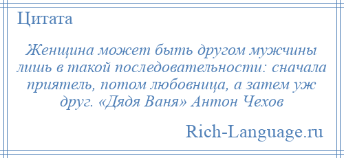 
    Женщина может быть другом мужчины лишь в такой последовательности: сначала приятель, потом любовница, а затем уж друг. «Дядя Ваня» Антон Чехов