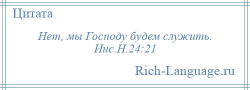 
    Нет, мы Господу будем служить. Иис.Н.24:21