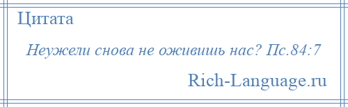 
    Неужели снова не оживишь нас? Пс.84:7