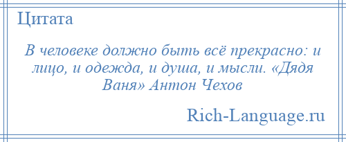 
    В человеке должно быть всё прекрасно: и лицо, и одежда, и душа, и мысли. «Дядя Ваня» Антон Чехов