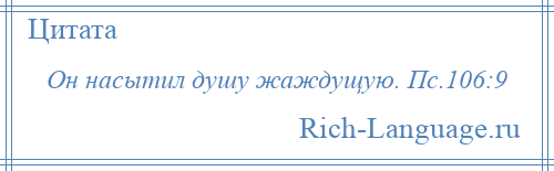 
    Он насытил душу жаждущую. Пс.106:9