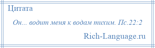 
    Он... водит меня к водам тихим. Пс.22:2