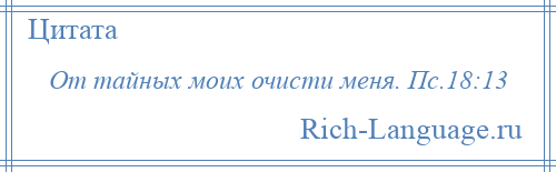 
    От тайных моих очисти меня. Пс.18:13