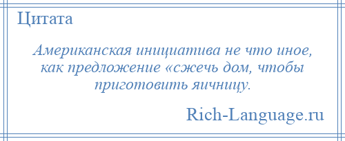 
    Американская инициатива не что иное, как предложение «сжечь дом, чтобы приготовить яичницу.