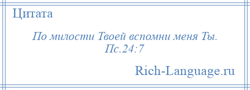 
    По милости Твоей вспомни меня Ты. Пс.24:7