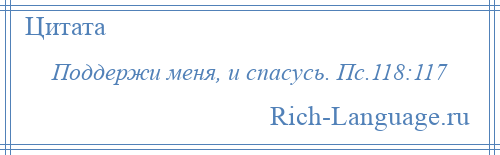 
    Поддержи меня, и спасусь. Пс.118:117