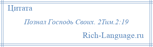 
    Познал Господь Своих. 2Тим.2:19