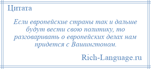 
    Если европейские страны так и дальше будут вести свою политику, то разговаривать о европейских делах нам придется с Вашингтоном.