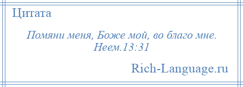 
    Помяни меня, Боже мой, во благо мне. Неем.13:31