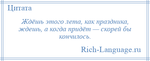 
    Ждёшь этого лета, как праздника, ждешь, а когда придёт — скорей бы кончилось.