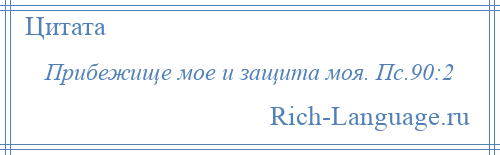 
    Прибежище мое и защита моя. Пс.90:2
