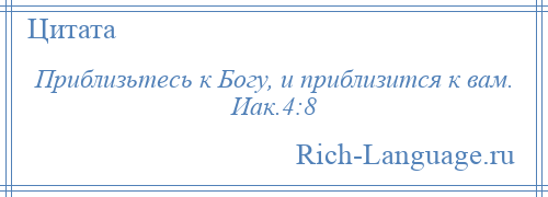 
    Приблизьтесь к Богу, и приблизится к вам. Иак.4:8