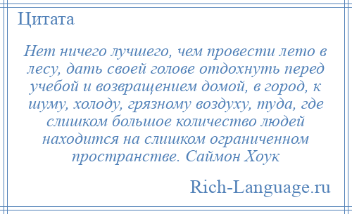 
    Нет ничего лучшего, чем провести лето в лесу, дать своей голове отдохнуть перед учебой и возвращением домой, в город, к шуму, холоду, грязному воздуху, туда, где слишком большое количество людей находится на слишком ограниченном пространстве. Саймон Хоук
