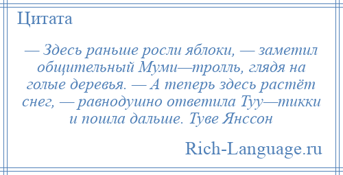 
    — Здесь раньше росли яблоки, — заметил общительный Муми—тролль, глядя на голые деревья. — А теперь здесь растёт снег, — равнодушно ответила Туу—тикки и пошла дальше. Туве Янссон