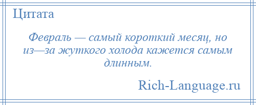 
    Февраль — самый короткий месяц, но из—за жуткого холода кажется самым длинным.