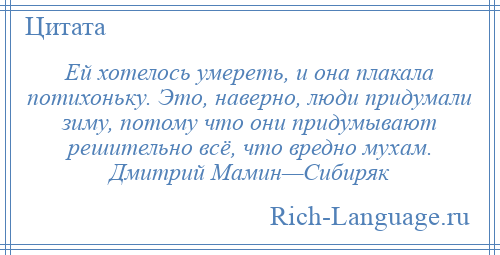 
    Ей хотелось умереть, и она плакала потихоньку. Это, наверно, люди придумали зиму, потому что они придумывают решительно всё, что вредно мухам. Дмитрий Мамин—Сибиряк