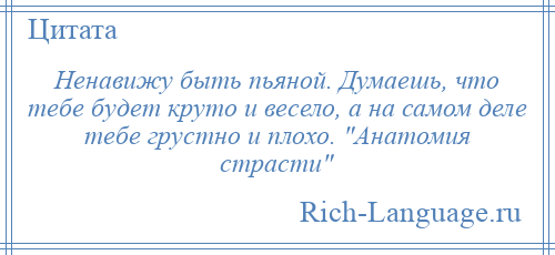 
    Ненавижу быть пьяной. Думаешь, что тебе будет круто и весело, а на самом деле тебе грустно и плохо. Анатомия страсти 