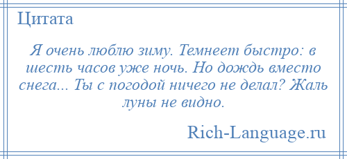 
    Я очень люблю зиму. Темнеет быстро: в шесть часов уже ночь. Но дождь вместо снега... Ты с погодой ничего не делал? Жаль луны не видно.