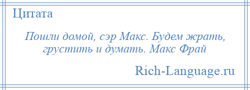 
    Пошли домой, сэр Макс. Будем жрать, грустить и думать. Макс Фрай