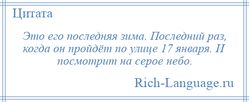 
    Это его последняя зима. Последний раз, когда он пройдёт по улице 17 января. И посмотрит на серое небо.