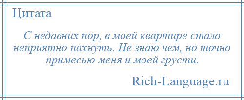 
    С недавних пор, в моей квартире стало неприятно пахнуть. Не знаю чем, но точно примесью меня и моей грусти.