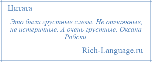 
    Это были грустные слезы. Не отчаянные, не истеричные. А очень грустные. Оксана Робски.