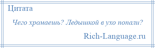 
    Чего хромаешь? Ледышкой в ухо попали?