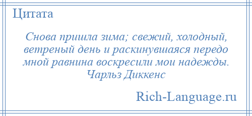 
    Снова пришла зима; свежий, холодный, ветреный день и раскинувшаяся передо мной равнина воскресили мои надежды. Чарльз Диккенс