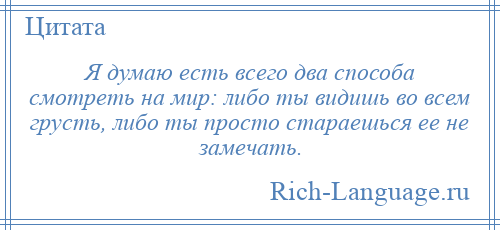 
    Я думаю есть всего два способа смотреть на мир: либо ты видишь во всем грусть, либо ты просто стараешься ее не замечать.