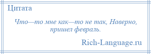 
    Что—то мне как—то не так, Наверно, пришел февраль.