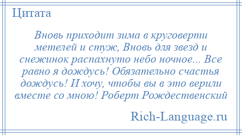 
    Вновь приходит зима в круговерти метелей и стуж, Вновь для звезд и снежинок распахнуто небо ночное... Все равно я дождусь! Обязательно счастья дождусь! И хочу, чтобы вы в это верили вместе со мною! Роберт Рождественский