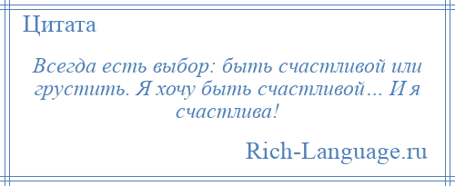 
    Всегда есть выбор: быть счастливой или грустить. Я хочу быть счастливой… И я счастлива!
