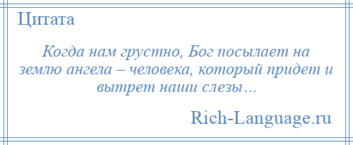 
    Когда нам грустно, Бог посылает на землю ангела – человека, который придет и вытрет наши слезы…