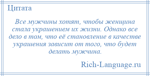 
    Все мужчины хотят, чтобы женщина стала украшением их жизни. Однако все дело в том, что её становление в качестве украшения зависит от того, что будет делать мужчина.