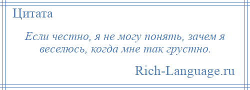 
    Если честно, я не могу понять, зачем я веселюсь, когда мне так грустно.