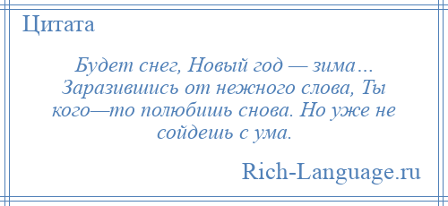 
    Будет снег, Новый год — зима… Заразившись от нежного слова, Ты кого—то полюбишь снова. Но уже не сойдешь с ума.