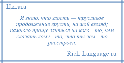 
    Я знаю, что злость — трусливое продолжение грусти, на мой взгляд; намного проще злиться на кого—то, чем сказать кому—то, что ты чем—то расстроен.