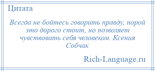 
    Всегда не бойтесь говорить правду, порой это дорого стоит, но позволяет чувствовать себя человеком. Ксения Собчак