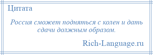 
    Россия сможет подняться с колен и дать сдачи должным образом.