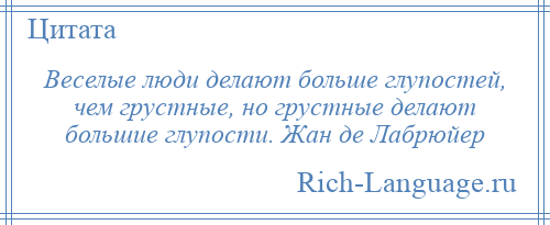 
    Веселые люди делают больше глупостей, чем грустные, но грустные делают большие глупости. Жан де Лабрюйер