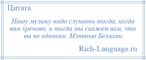 
    Нашу музыку надо слушать тогда, когда вам хреново, и тогда мы скажем вам, что вы не одиноки. Мэттью Беллами