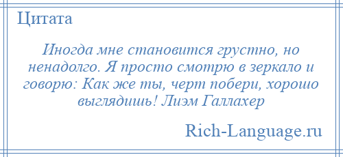 
    Иногда мне становится грустно, но ненадолго. Я просто смотрю в зеркало и говорю: Как же ты, черт побери, хорошо выглядишь! Лиэм Галлахер