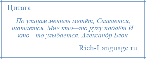 
    По улицам метель метёт, Свивается, шатается. Мне кто—то руку подаёт И кто—то улыбается. Александр Блок