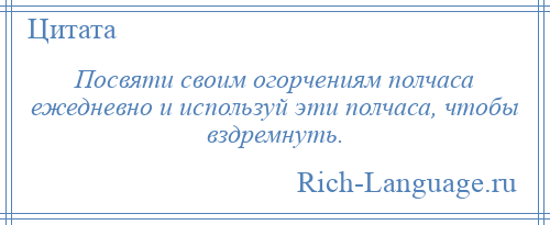 
    Посвяти своим огорчениям полчаса ежедневно и используй эти полчаса, чтобы вздремнуть.