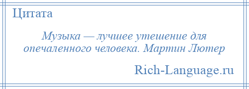 
    Музыка — лучшее утешение для опечаленного человека. Мартин Лютер