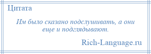 
    Им было сказано подслушивать, а они еще и подглядывают.